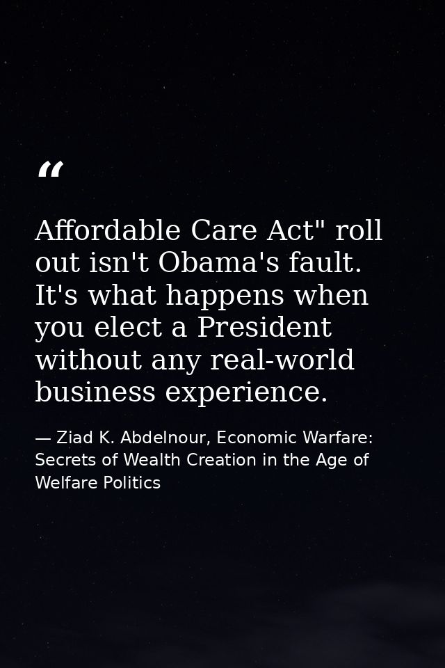 Affordable Care Act" roll out isn't Obama's fault. It's what happens when you elect a President without any real-world b — Ziad K. Abdelnour, Economic Warfare: Secrets of Wealth Creation in the Age of Welfare Politics
