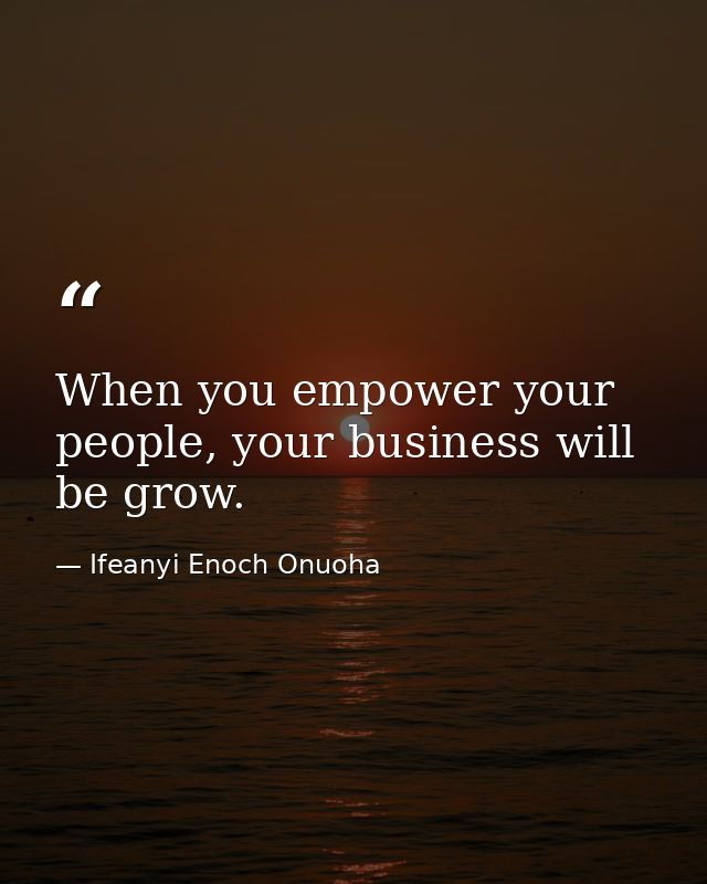 When you empower your people, your business will be grow. — Ifeanyi Enoch Onuoha