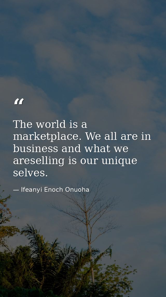 The world is a marketplace. We all are in business and what we areselling is our unique selves. — Ifeanyi Enoch Onuoha