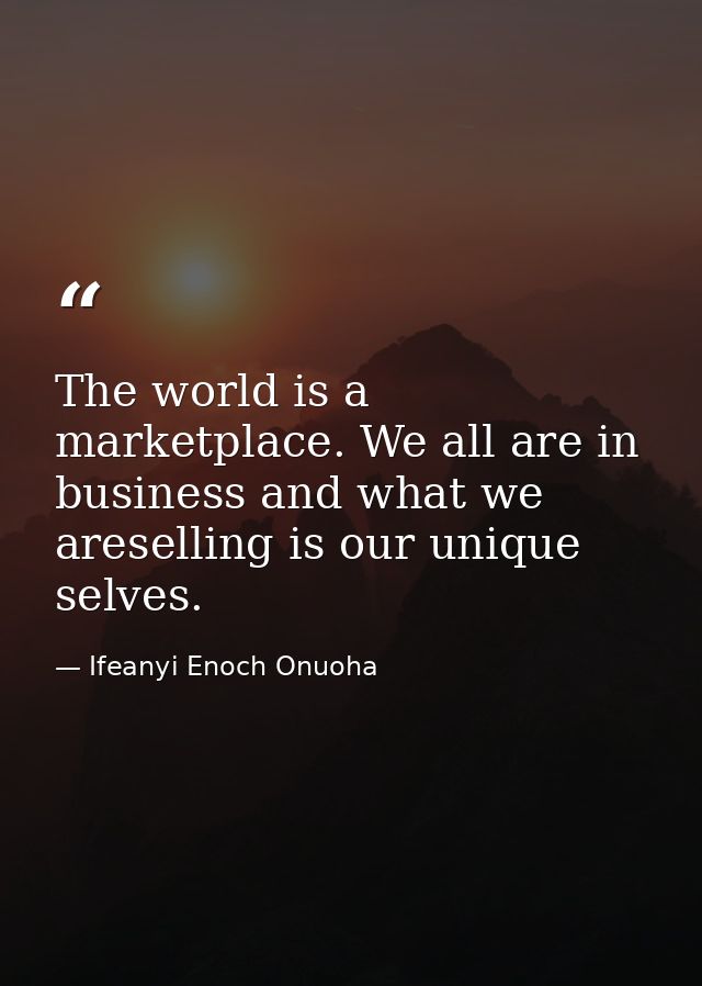 The world is a marketplace. We all are in business and what we areselling is our unique selves. — Ifeanyi Enoch Onuoha