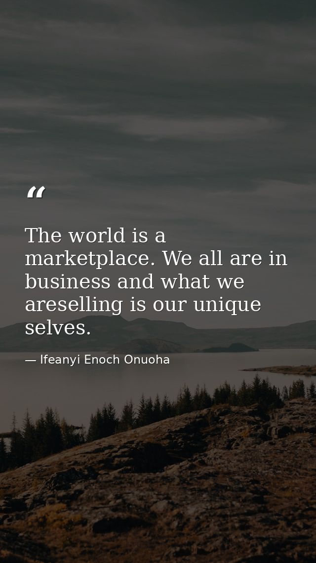 The world is a marketplace. We all are in business and what we areselling is our unique selves. — Ifeanyi Enoch Onuoha