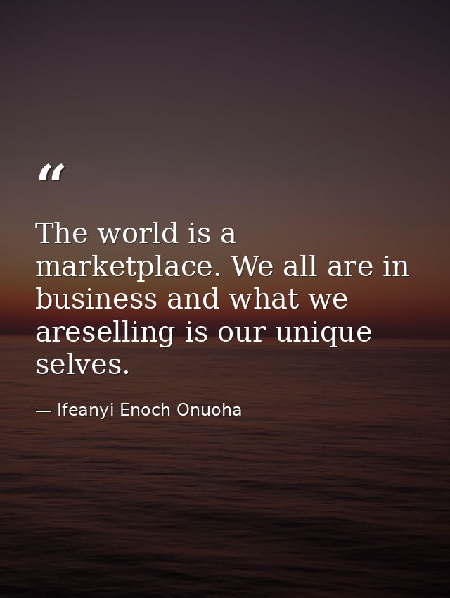 The world is a marketplace. We all are in business and what we areselling is our unique selves. — Ifeanyi Enoch Onuoha