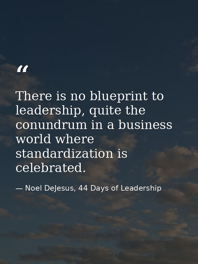 There is no blueprint to leadership, quite the conundrum in a business world where standardization is celebrated. — Noel DeJesus, 44 Days of Leadership