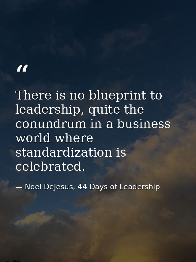 There is no blueprint to leadership, quite the conundrum in a business world where standardization is celebrated. — Noel DeJesus, 44 Days of Leadership