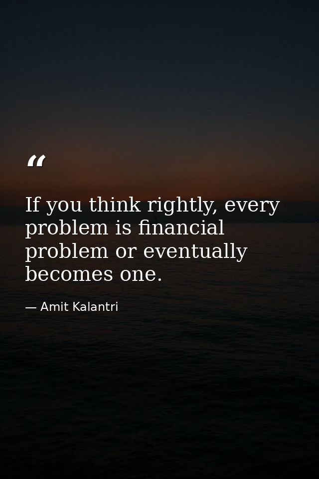 If you think rightly, every problem is financial problem or eventually becomes one. — Amit Kalantri