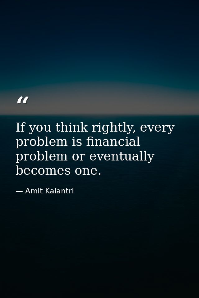 If you think rightly, every problem is financial problem or eventually becomes one. — Amit Kalantri