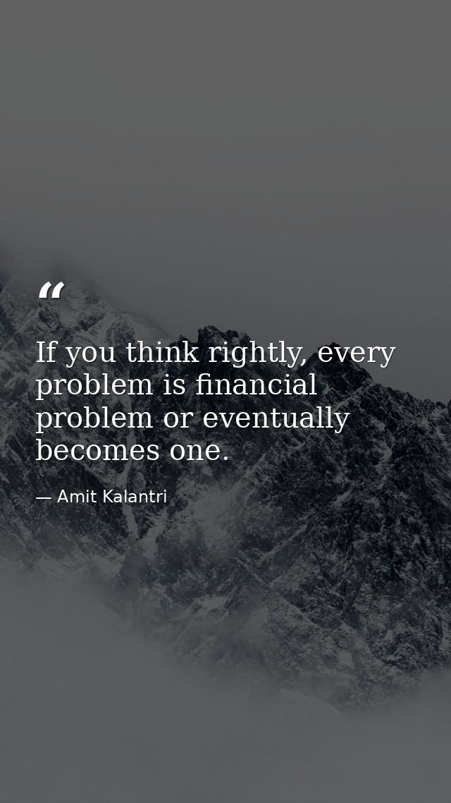 If you think rightly, every problem is financial problem or eventually becomes one. — Amit Kalantri