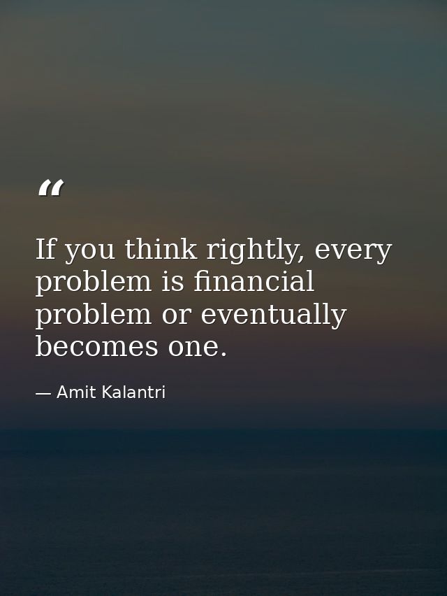 If you think rightly, every problem is financial problem or eventually becomes one. — Amit Kalantri