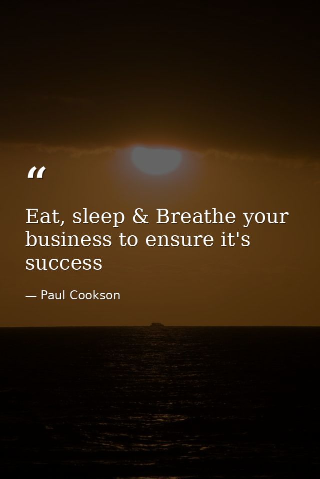 Eat, sleep & Breathe your business to ensure it's success — Paul Cookson