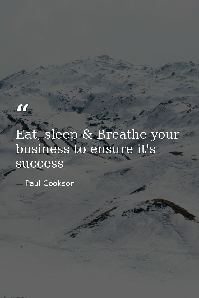 Eat, sleep & Breathe your business to ensure it's success — Paul Cookson