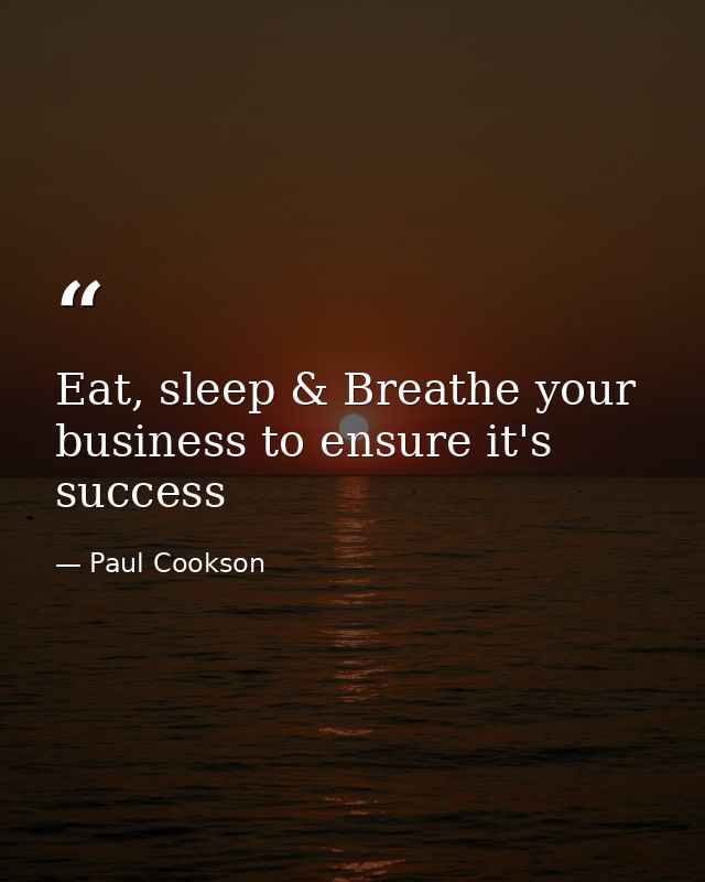 Eat, sleep & Breathe your business to ensure it's success — Paul Cookson