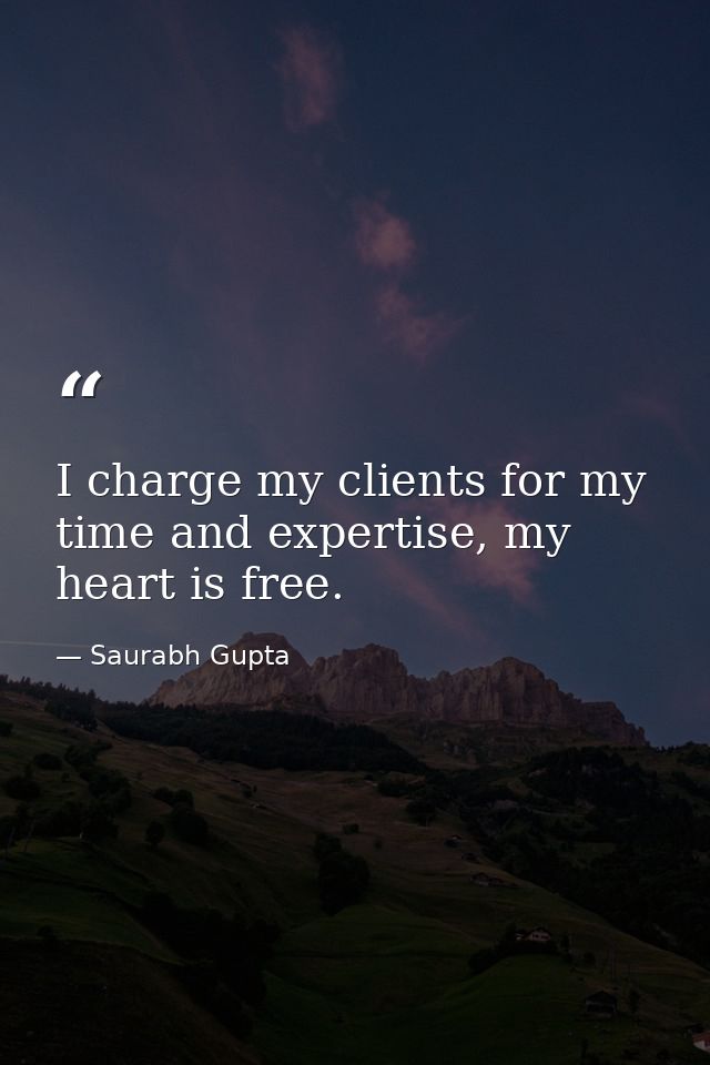 I charge my clients for my time and expertise, my heart is free. — Saurabh Gupta