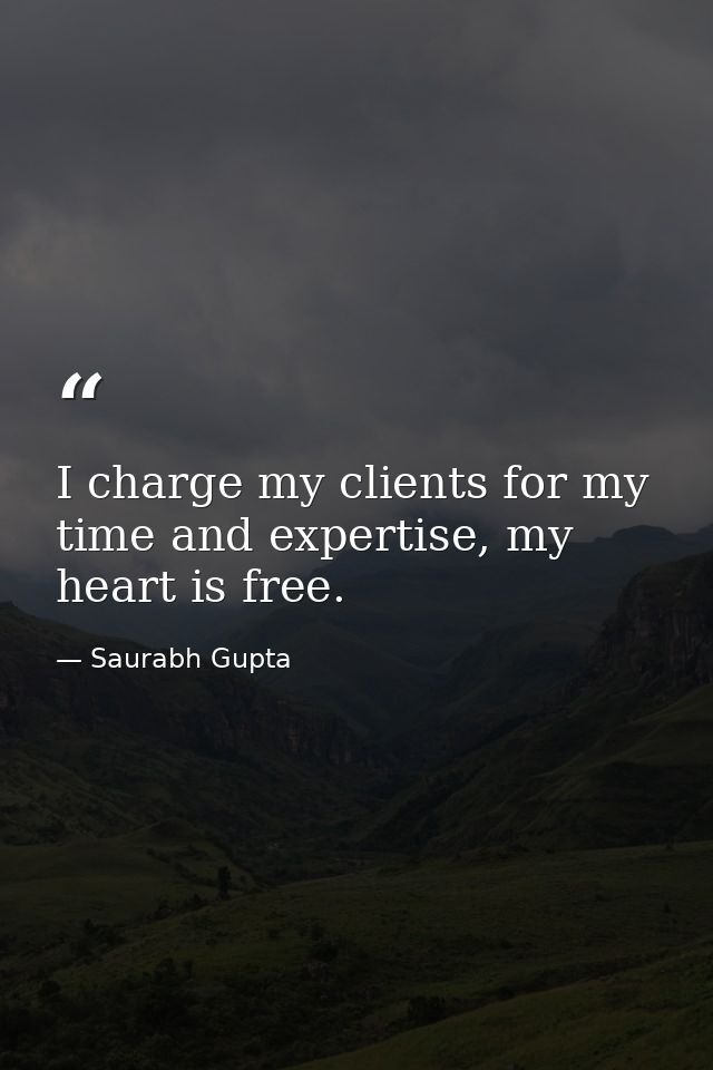 I charge my clients for my time and expertise, my heart is free. — Saurabh Gupta