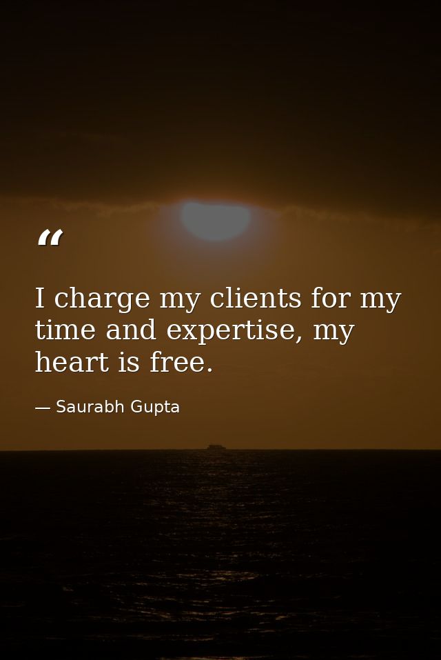 I charge my clients for my time and expertise, my heart is free. — Saurabh Gupta