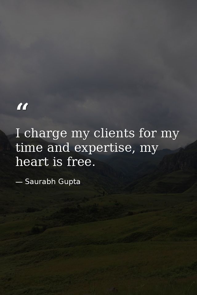 I charge my clients for my time and expertise, my heart is free. — Saurabh Gupta