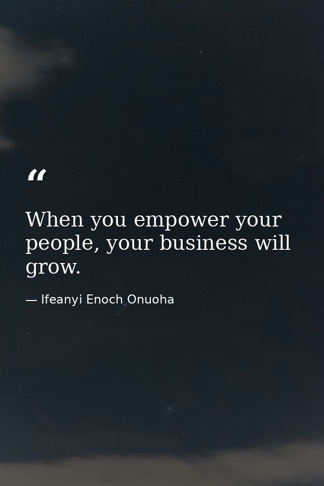 When you empower your people, your business will grow. — Ifeanyi Enoch Onuoha