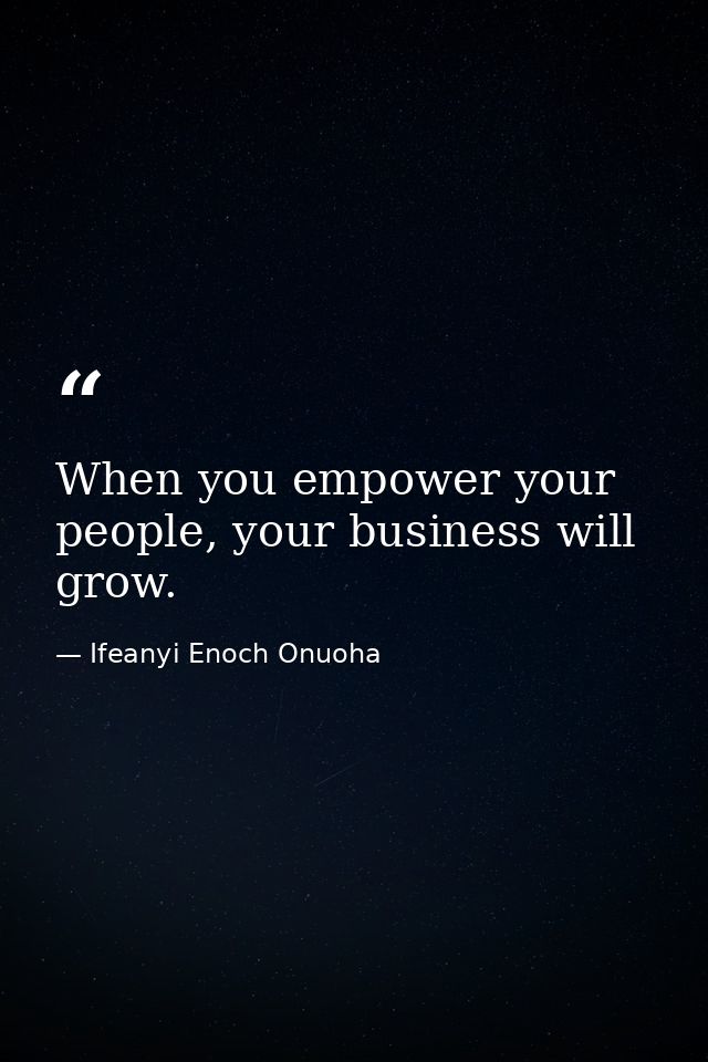 When you empower your people, your business will grow. — Ifeanyi Enoch Onuoha