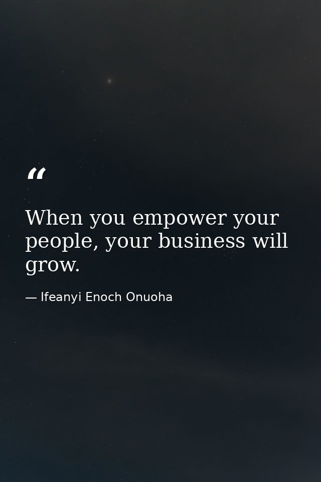 When you empower your people, your business will grow. — Ifeanyi Enoch Onuoha