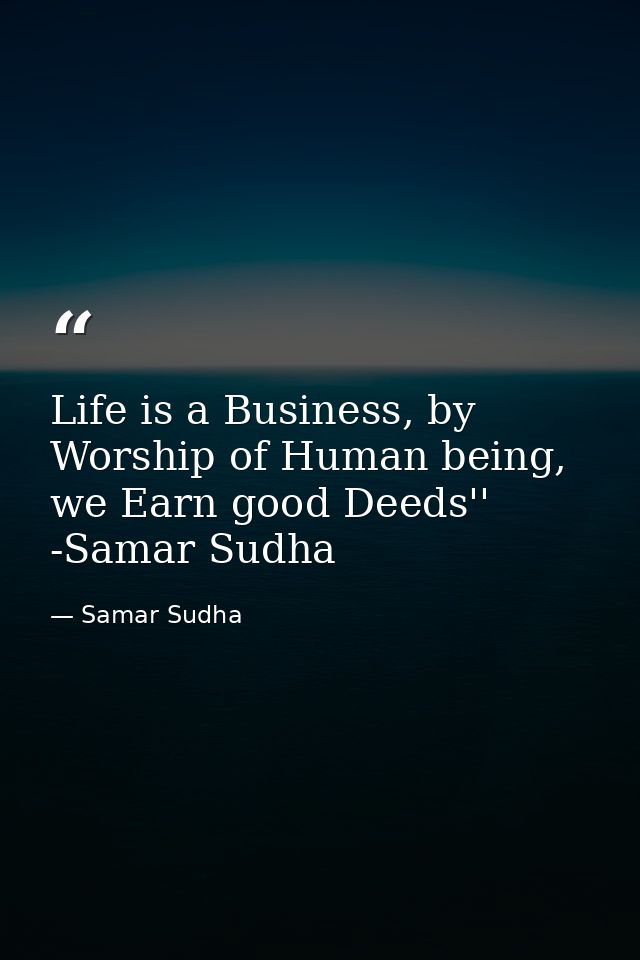 Life is a Business, by Worship of Human being, we Earn good Deeds'' -Samar Sudha — Samar Sudha