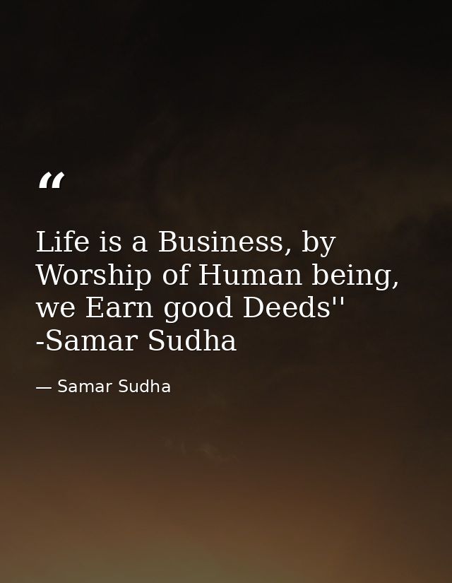 Life is a Business, by Worship of Human being, we Earn good Deeds'' -Samar Sudha — Samar Sudha