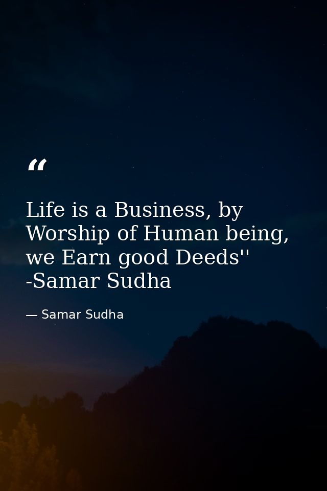 Life is a Business, by Worship of Human being, we Earn good Deeds'' -Samar Sudha — Samar Sudha