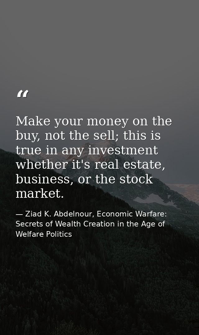 Make your money on the buy, not the sell; this is true in any investment whether it's real estate, business, or the stoc — Ziad K. Abdelnour, Economic Warfare: Secrets of Wealth Creation in the Age of Welfare Politics