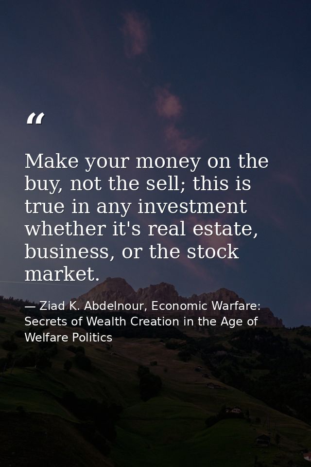 Make your money on the buy, not the sell; this is true in any investment whether it's real estate, business, or the stoc — Ziad K. Abdelnour, Economic Warfare: Secrets of Wealth Creation in the Age of Welfare Politics