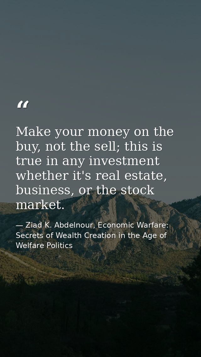 Make your money on the buy, not the sell; this is true in any investment whether it's real estate, business, or the stoc — Ziad K. Abdelnour, Economic Warfare: Secrets of Wealth Creation in the Age of Welfare Politics
