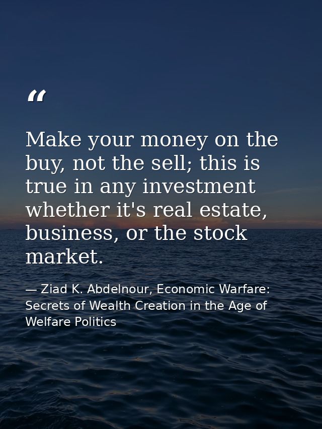 Make your money on the buy, not the sell; this is true in any investment whether it's real estate, business, or the stoc — Ziad K. Abdelnour, Economic Warfare: Secrets of Wealth Creation in the Age of Welfare Politics