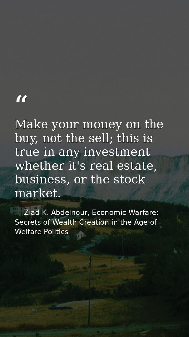Make your money on the buy, not the sell; this is true in any investment whether it's real estate, business, or the stoc — Ziad K. Abdelnour, Economic Warfare: Secrets of Wealth Creation in the Age of Welfare Politics