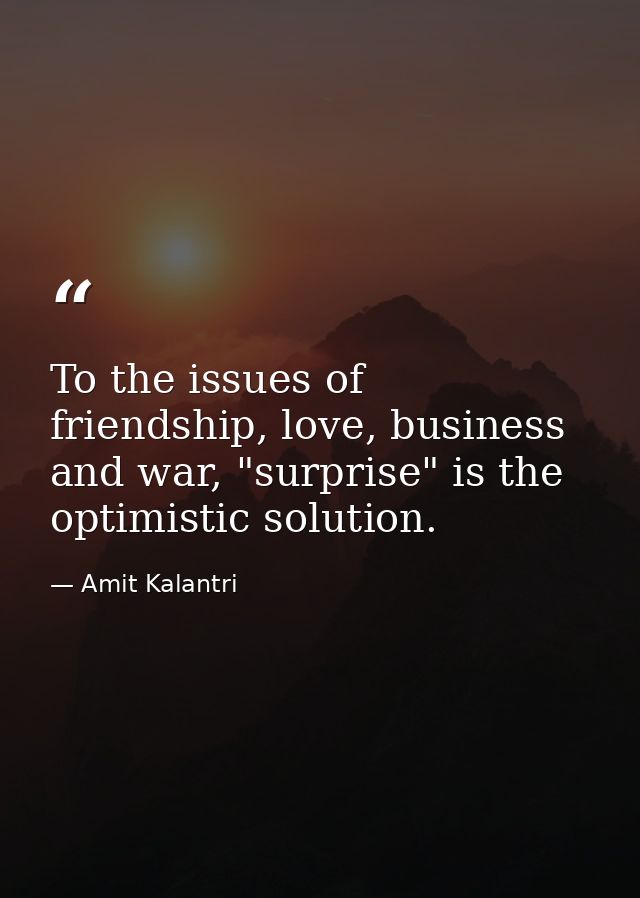 To the issues of friendship, love, business and war, "surprise" is the optimistic solution. — Amit Kalantri