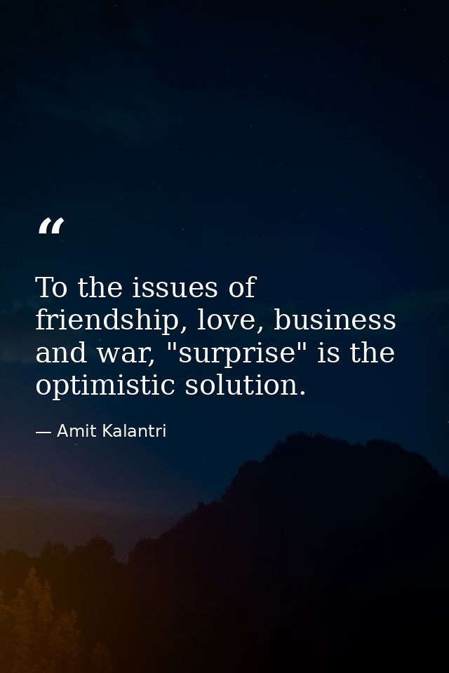 To the issues of friendship, love, business and war, "surprise" is the optimistic solution. — Amit Kalantri