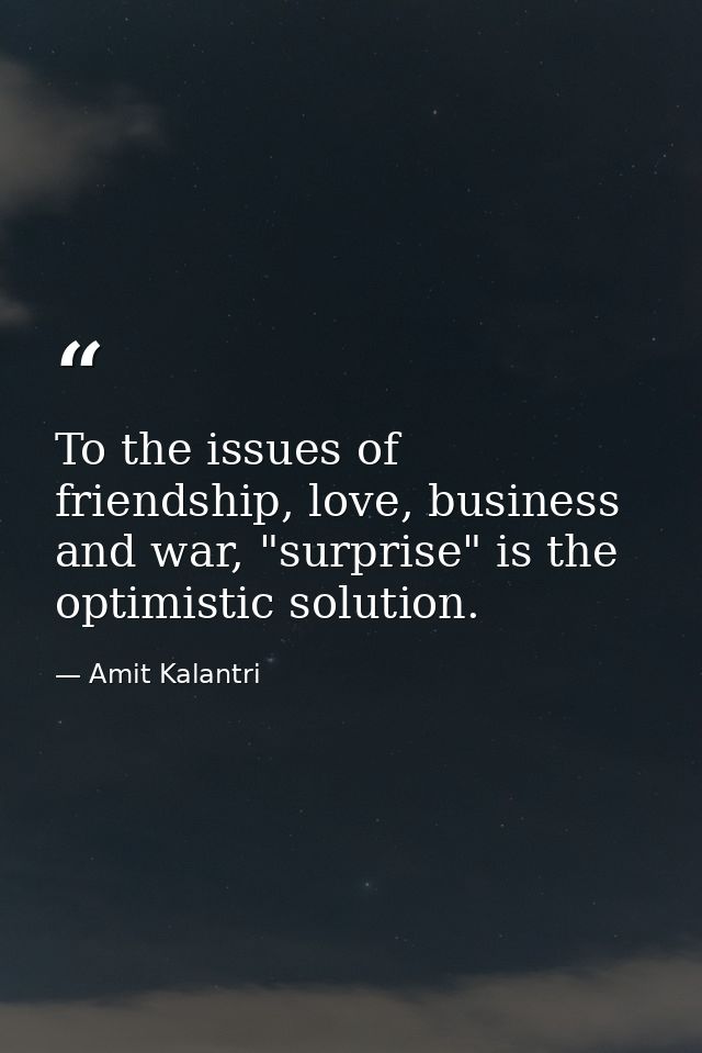 To the issues of friendship, love, business and war, "surprise" is the optimistic solution. — Amit Kalantri