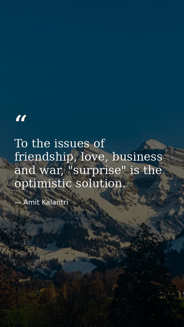 To the issues of friendship, love, business and war, "surprise" is the optimistic solution. — Amit Kalantri