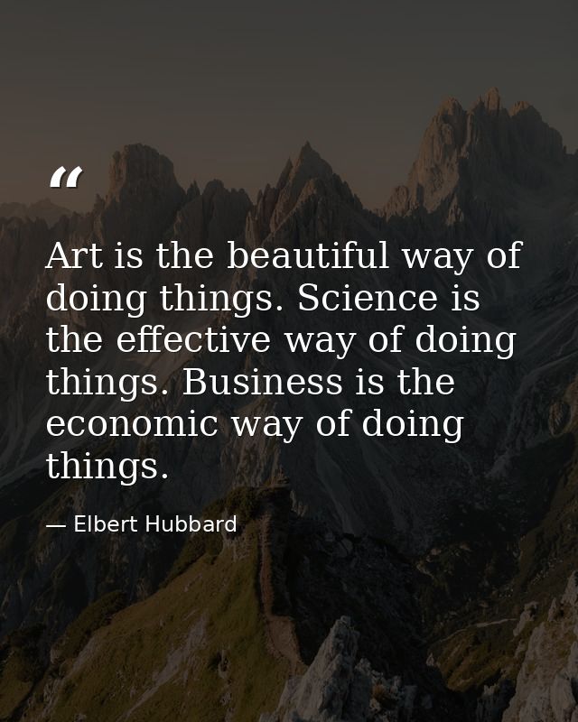 Art is the beautiful way of doing things. Science is the effective way of doing things. Business is the economic way of  — Elbert Hubbard