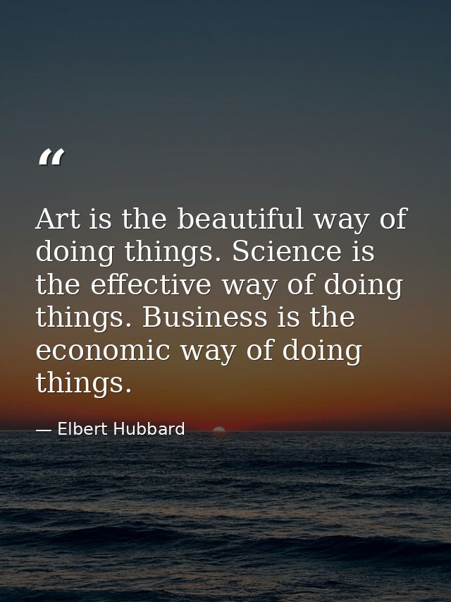 Art is the beautiful way of doing things. Science is the effective way of doing things. Business is the economic way of  — Elbert Hubbard