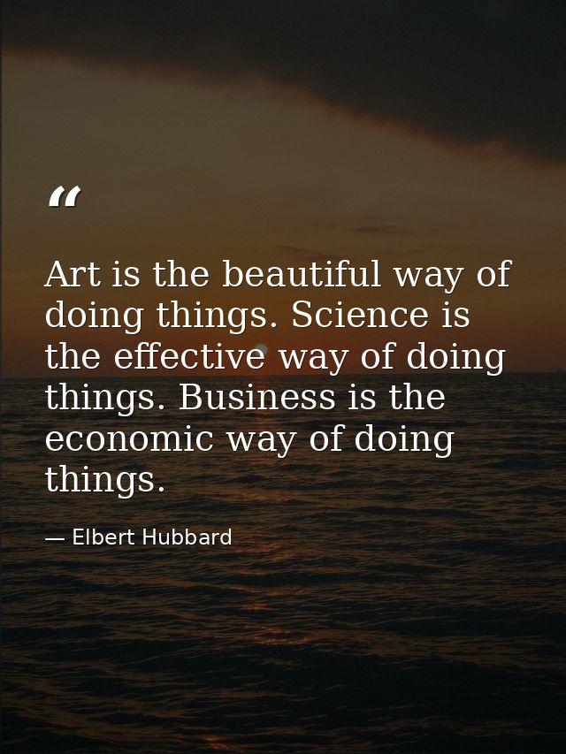 Art is the beautiful way of doing things. Science is the effective way of doing things. Business is the economic way of  — Elbert Hubbard