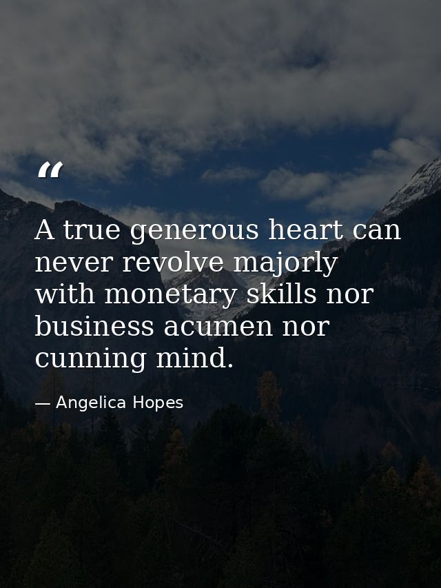 A true generous heart can never revolve majorly with monetary skills nor business acumen nor cunning mind. — Angelica Hopes