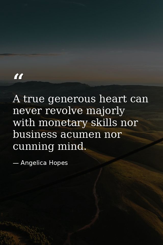 A true generous heart can never revolve majorly with monetary skills nor business acumen nor cunning mind. — Angelica Hopes