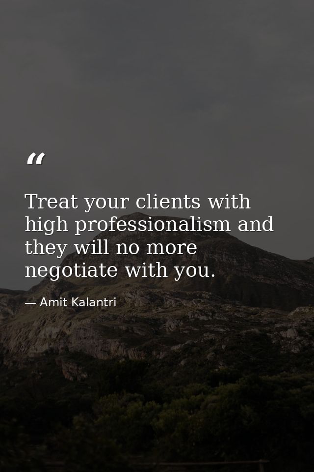 Treat your clients with high professionalism and they will no more negotiate with you. — Amit Kalantri