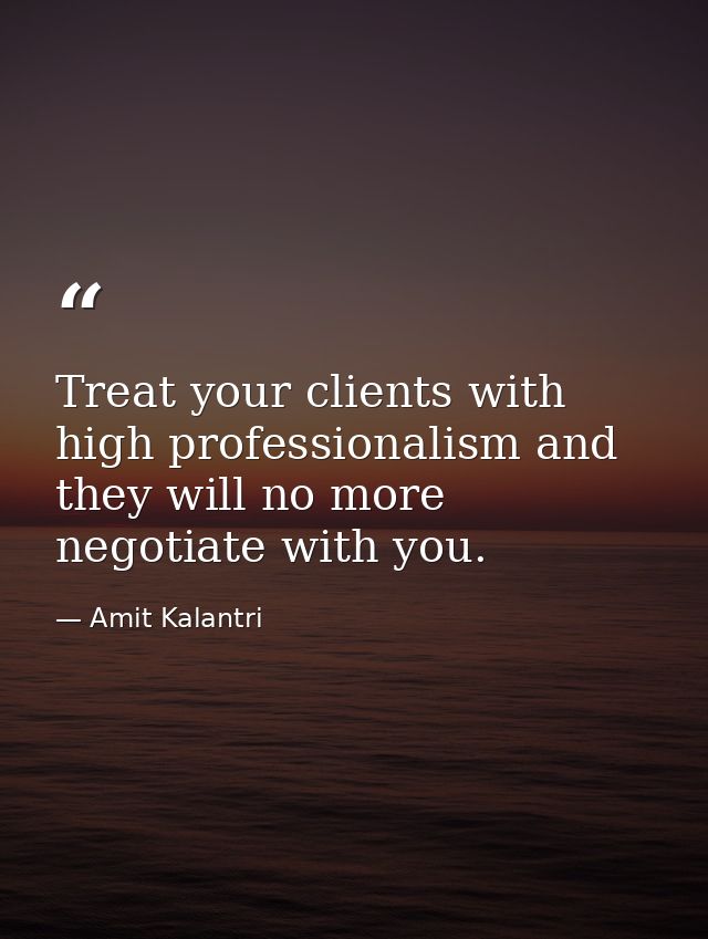 Treat your clients with high professionalism and they will no more negotiate with you. — Amit Kalantri
