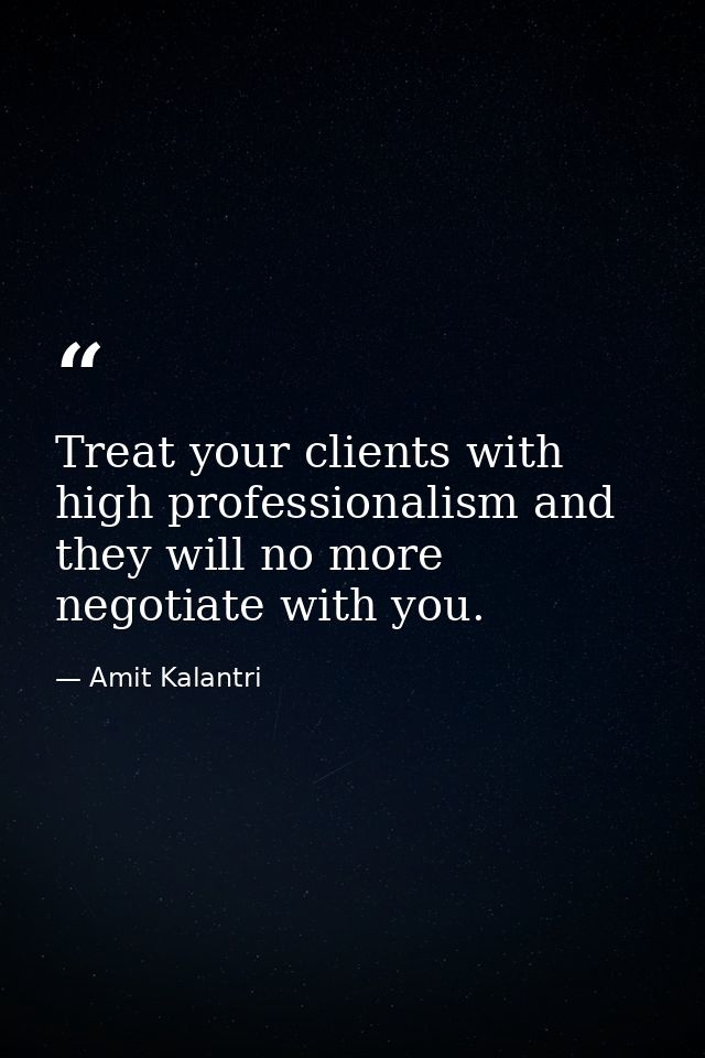 Treat your clients with high professionalism and they will no more negotiate with you. — Amit Kalantri
