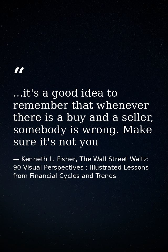 ...it's a good idea to remember that whenever there is a buy and a seller, somebody is wrong. Make sure it's not you — Kenneth L. Fisher, The Wall Street Waltz: 90 Visual Perspectives : Illustrated Lessons from Financial Cycles and Trends