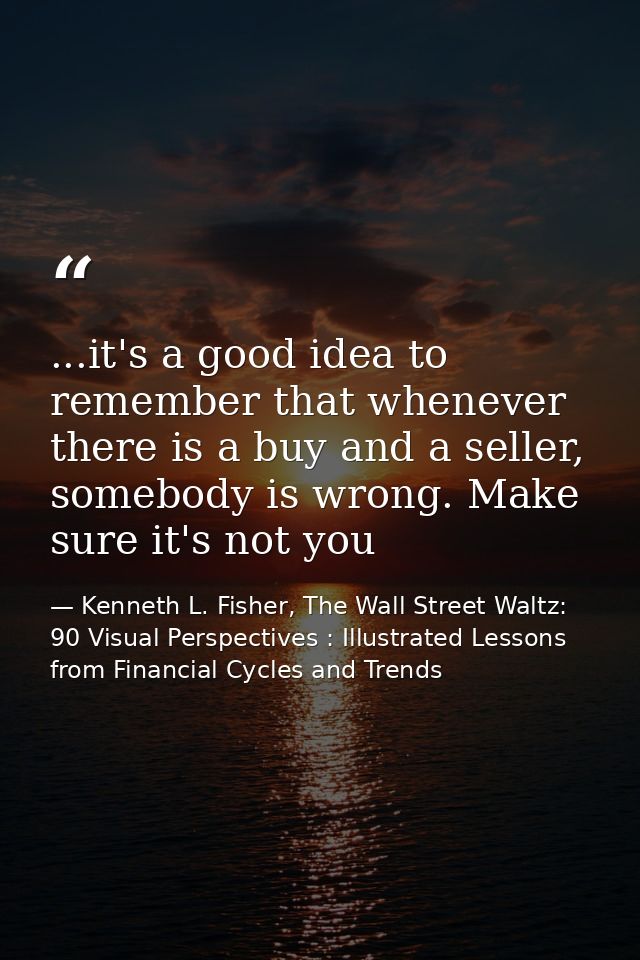 ...it's a good idea to remember that whenever there is a buy and a seller, somebody is wrong. Make sure it's not you — Kenneth L. Fisher, The Wall Street Waltz: 90 Visual Perspectives : Illustrated Lessons from Financial Cycles and Trends
