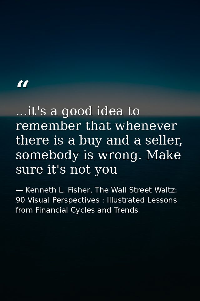 ...it's a good idea to remember that whenever there is a buy and a seller, somebody is wrong. Make sure it's not you — Kenneth L. Fisher, The Wall Street Waltz: 90 Visual Perspectives : Illustrated Lessons from Financial Cycles and Trends