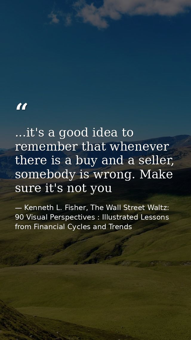 ...it's a good idea to remember that whenever there is a buy and a seller, somebody is wrong. Make sure it's not you — Kenneth L. Fisher, The Wall Street Waltz: 90 Visual Perspectives : Illustrated Lessons from Financial Cycles and Trends