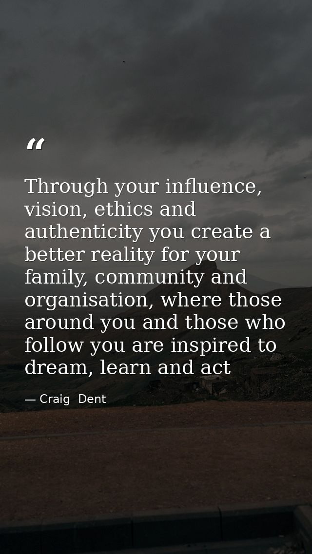 Through your influence, vision, ethics and authenticity you create a better reality for your family, community and organ — Craig  Dent