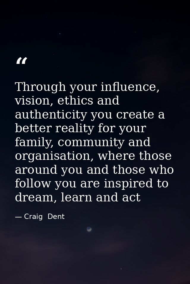 Through your influence, vision, ethics and authenticity you create a better reality for your family, community and organ — Craig  Dent