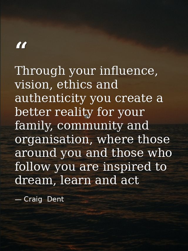 Through your influence, vision, ethics and authenticity you create a better reality for your family, community and organ — Craig  Dent