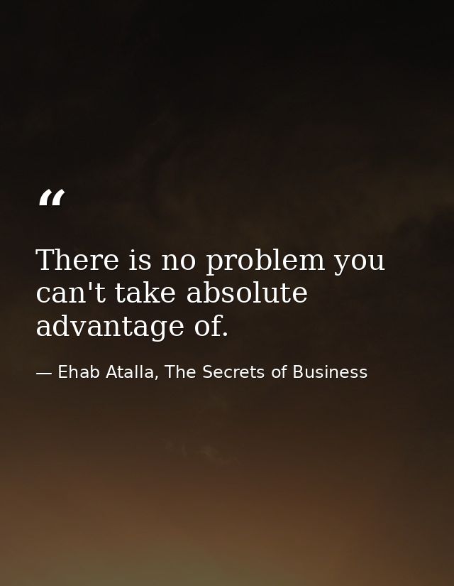 There is no problem you can't take absolute advantage of. — Ehab Atalla, The Secrets of Business